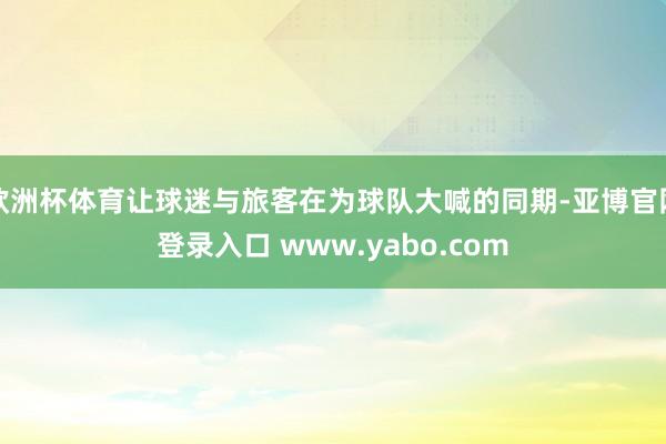 欧洲杯体育让球迷与旅客在为球队大喊的同期-亚博官网登录入口 www.yabo.com
