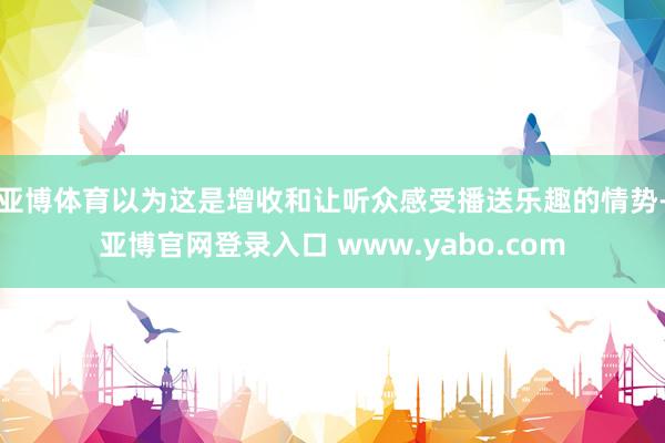 亚博体育以为这是增收和让听众感受播送乐趣的情势-亚博官网登录入口 www.yabo.com