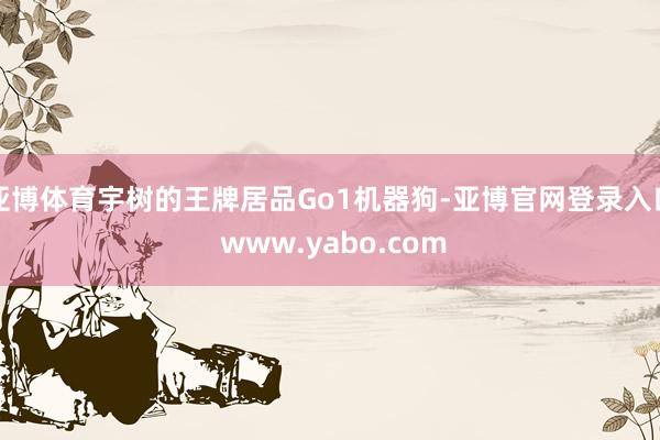 亚博体育宇树的王牌居品Go1机器狗-亚博官网登录入口 www.yabo.com