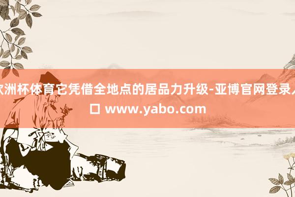 欧洲杯体育它凭借全地点的居品力升级-亚博官网登录入口 www.yabo.com