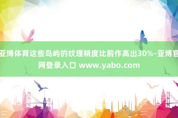 亚博体育这些岛屿的纹理精度比前作高出30%-亚博官网登录入口 www.yabo.com