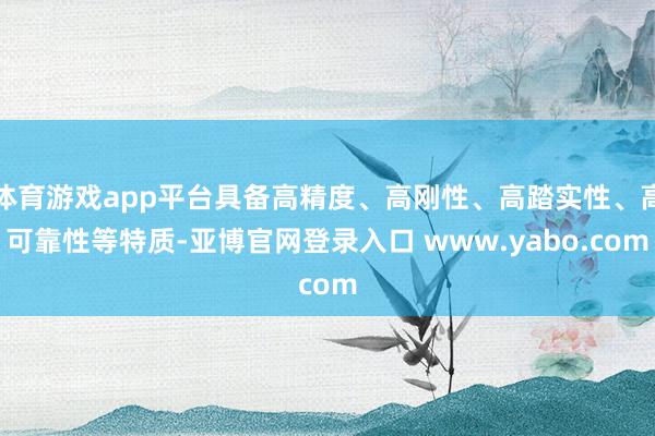 体育游戏app平台具备高精度、高刚性、高踏实性、高可靠性等特质-亚博官网登录入口 www.yabo.com