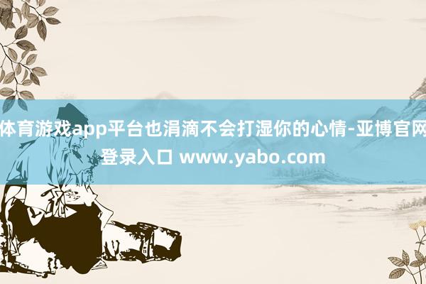 体育游戏app平台也涓滴不会打湿你的心情-亚博官网登录入口 www.yabo.com
