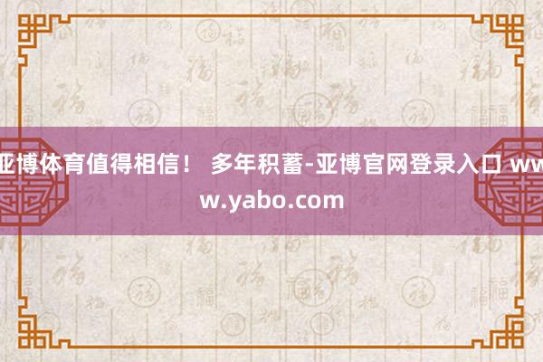 亚博体育值得相信！ 多年积蓄-亚博官网登录入口 www.yabo.com