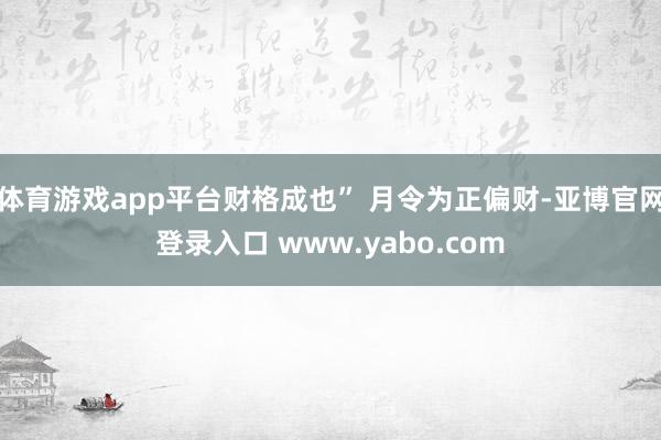 体育游戏app平台财格成也” 月令为正偏财-亚博官网登录入口 www.yabo.com