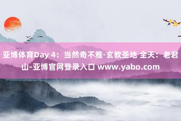 亚博体育Day 4：当然奇不雅·玄教圣地 全天：老君山-亚博官网登录入口 www.yabo.com