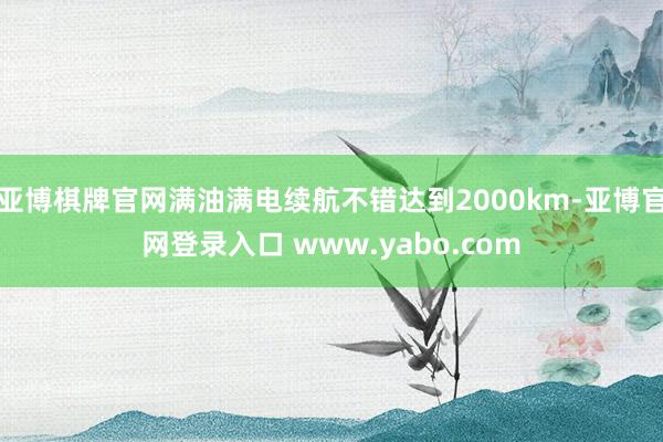 亚博棋牌官网满油满电续航不错达到2000km-亚博官网登录入口 www.yabo.com