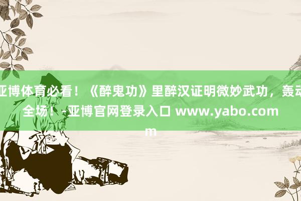 亚博体育必看！《醉鬼功》里醉汉证明微妙武功，轰动全场！-亚博官网登录入口 www.yabo.com