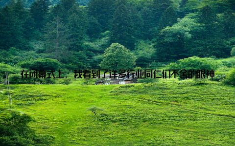 在闭幕式上, 我看到了许多行业同仁们不舍的眼神, 大家纷纷表示, 此次盛会让他们受益匪浅, 希望今后还能有机会参加