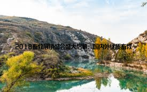 2018畜牧展销盛会盛大启幕, 国内外优质畜牧产品齐聚一堂, 共襄盛举随着我国畜牧业的蓬勃发展018畜牧展销盛会于近日盛大启幕