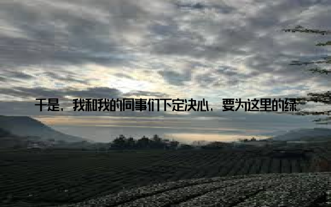 于是, 我和我的同事们下定决心, 要为这里的绿色生态家园出一份力我们从源头抓起, 加强对养殖户的培训和指导