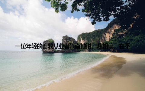 一位年轻的畜牧从业者兴奋地说, 我相信, 在不久的将来, 我们的畜牧业将会迎来更加美好的明天哈尔滨中国畜牧展作为我国畜牧产业的盛会, 已经成功举办了多届