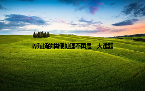 养殖场的粪便处理不再是一大难题