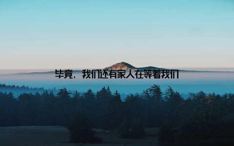 毕竟, 我们还有家人在等着我们