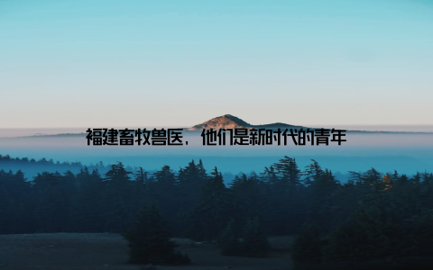 福建畜牧兽医, 他们是新时代的青年