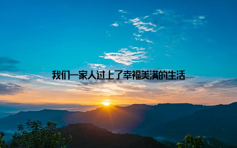 我们一家人过上了幸福美满的生活
