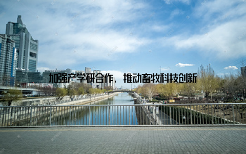 加强产学研合作, 推动畜牧科技创新