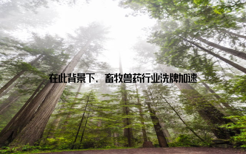 在此背景下, 畜牧兽药行业洗牌加速