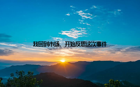 我回到市场, 开始反思这次事件