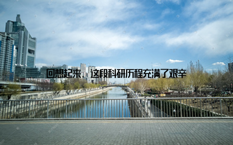 回想起来, 这段科研历程充满了艰辛