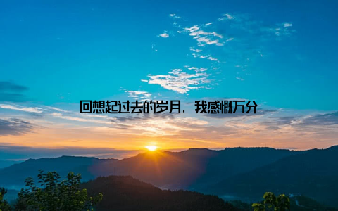 回想起过去的岁月, 我感慨万分